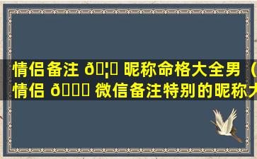 情侣备注 🦟 昵称命格大全男（情侣 🐋 微信备注特别的昵称大全）